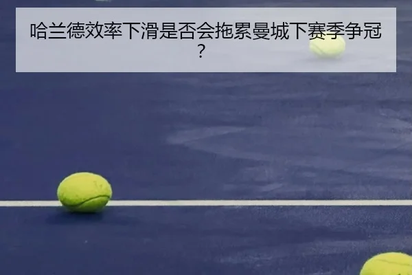 哈兰德效率下滑是否会拖累曼城下赛季争冠？